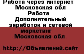 Работа через интернет. - Московская обл. Работа » Дополнительный заработок и сетевой маркетинг   . Московская обл.